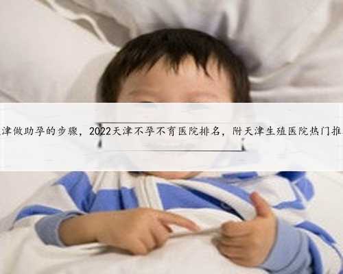 天津做助孕的步骤，2022天津不孕不育医院排名，附天津生殖医院热门推荐