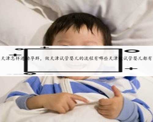 天津怎样进助孕群，做天津试管婴儿的流程有哪些天津做试管婴儿都有