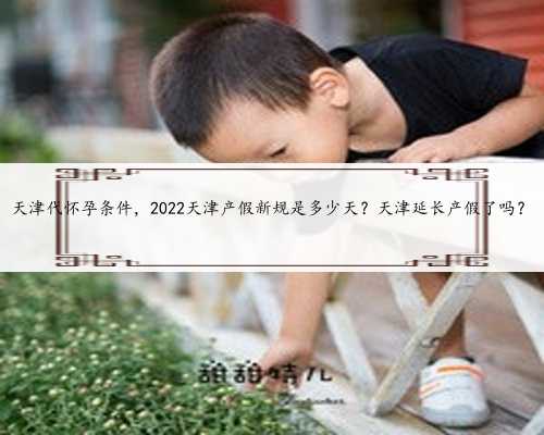 天津代怀孕条件，2022天津产假新规是多少天？天津延长产假了吗？